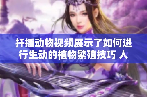 扦插动物视频展示了如何进行生动的植物繁殖技巧 人妻的魅力与分享