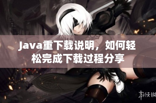 J**a重下载说明，如何轻松完成下载过程分享