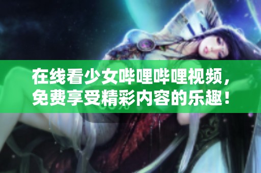 在线看少女哔哩哔哩视频，免费享受精彩内容的乐趣！