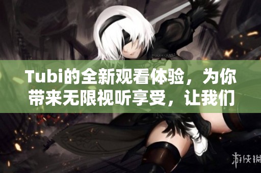 Tubi的全新观看体验，为你带来无限视听享受，让我们一起探索吧