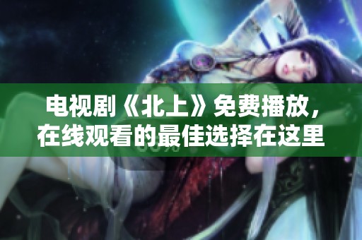 电视剧《北上》免费播放，在线观看的最佳选择在这里尽情享受！