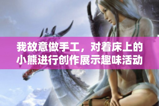 我故意做手工，对着床上的小熊进行创作展示趣味活动