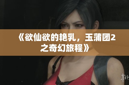 《欲仙欲的艳乳，玉蒲团2之奇幻旅程》