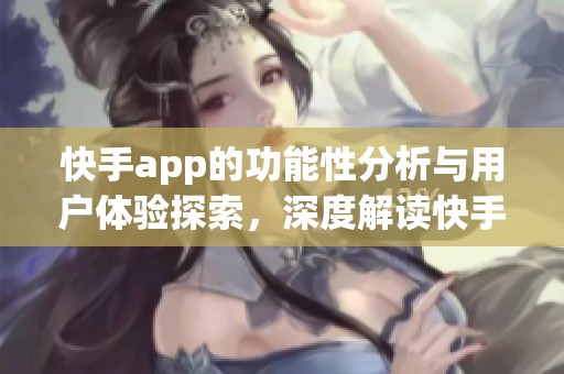 快手app的功能性分析与用户体验探索，深度解读快手app的魅力所在