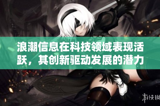 浪潮信息在科技领域表现活跃，其创新驱动发展的潜力备受关注