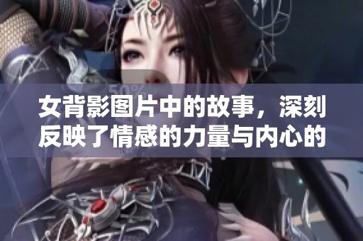 女背影图片中的故事，深刻反映了情感的力量与内心的思考