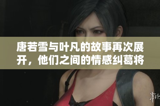 唐若雪与叶凡的故事再次展开，他们之间的情感纠葛将如何发展呢