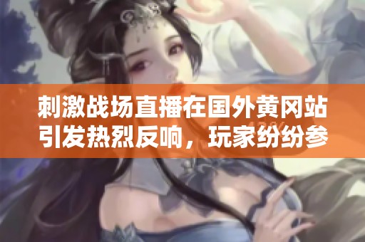 刺激战场直播在国外黄冈站引发热烈反响，玩家纷纷参与争夺战！