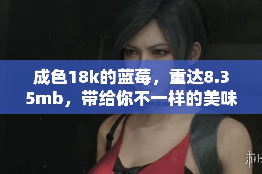 成色18k的蓝莓，重达8.35mb，带给你不一样的美味体验