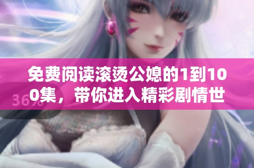 免费阅读滚烫公媳的1到100集，带你进入精彩剧情世界！