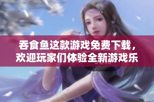 吞食鱼这款游戏免费下载，欢迎玩家们体验全新游戏乐趣和挑战！