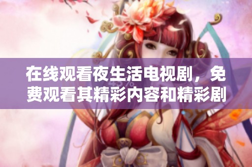 在线观看夜生活电视剧，免费观看其精彩内容和精彩剧集