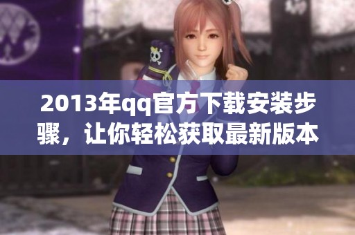 2013年qq官方下载安装步骤，让你轻松获取最新版本的方法介绍