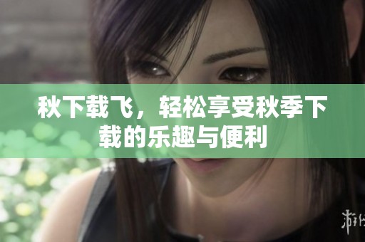 秋下载飞，轻松享受秋季下载的乐趣与便利