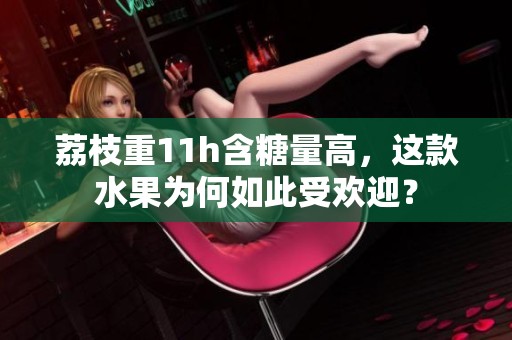 荔枝重11h含糖量高，这款水果为何如此受欢迎？