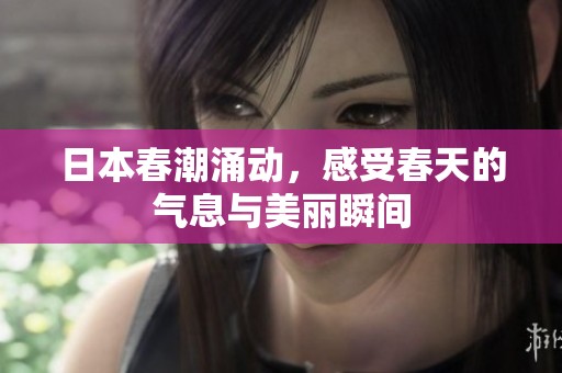 日本春潮涌动，感受春天的气息与美丽瞬间