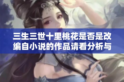 三生三世十里桃花是否是改编自小说的作品请看分析与解读