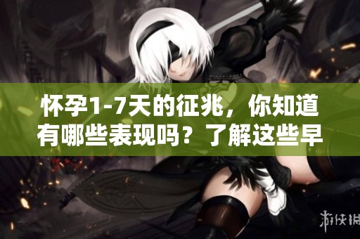 怀孕1-7天的征兆，你知道有哪些表现吗？了解这些早期迹象很重要！