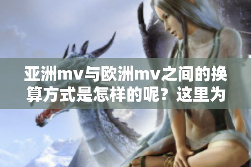 亚洲mv与欧洲mv之间的换算方式是怎样的呢？这里为您详细解析这两者的关系。