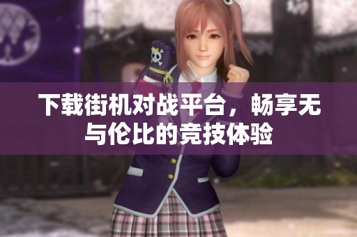 下载街机对战平台，畅享无与伦比的竞技体验