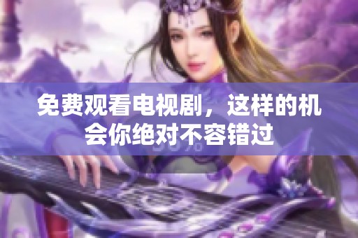 免费观看电视剧，这样的机会你绝对不容错过