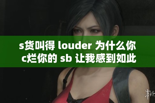 s货叫得 louder 为什么你 c烂你的 sb 让我感到如此震惊