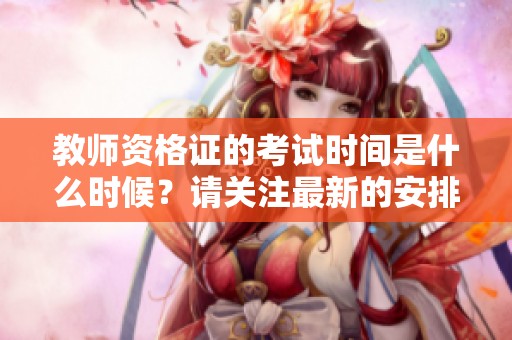 教师资格证的考试时间是什么时候？请关注最新的安排与相关信息。