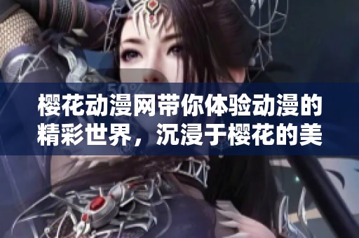 樱花动漫网带你体验动漫的精彩世界，沉浸于樱花的美丽之中