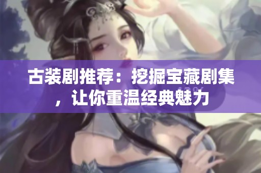 古装剧推荐：挖掘宝藏剧集，让你重温经典魅力