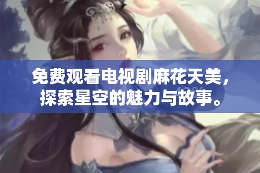 免费观看电视剧麻花天美，探索星空的魅力与故事。