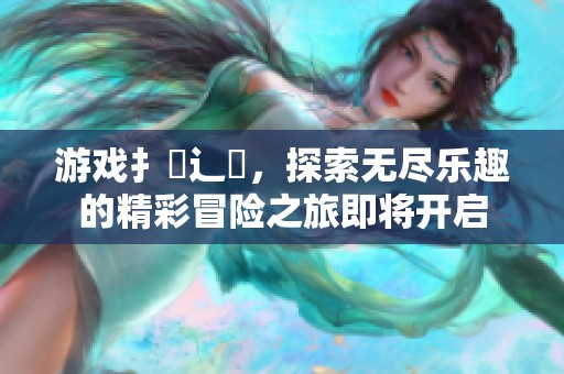 游戏扌喿辶畐，探索无尽乐趣的精彩冒险之旅即将开启