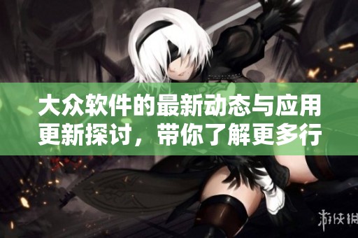 大众软件的最新动态与应用更新探讨，带你了解更多行业变化与趋势