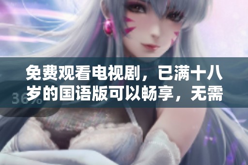 免费观看电视剧，已满十八岁的国语版可以畅享，无需付费与限制