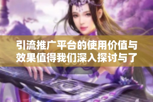 引流推广平台的使用价值与效果值得我们深入探讨与了解