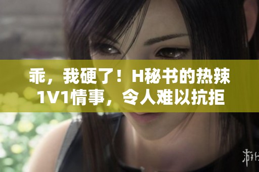 乖，我硬了！H秘书的热辣1V1情事，令人难以抗拒