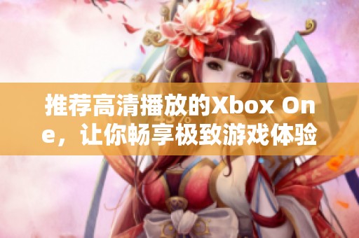 推荐高清播放的Xbox One，让你畅享极致游戏体验