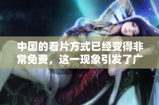 中国的看片方式已经变得非常免费，这一现象引发了广泛的关注与讨论