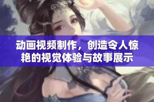 动画视频制作，创造令人惊艳的视觉体验与故事展示