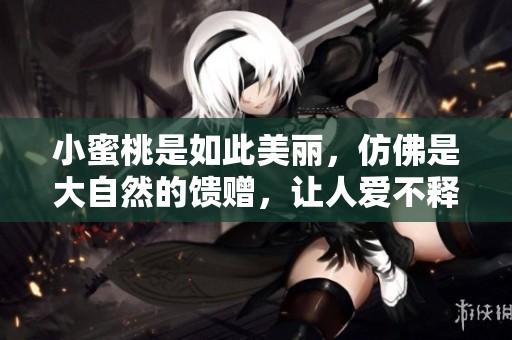 小蜜桃是如此美丽，仿佛是大自然的馈赠，让人爱不释手。