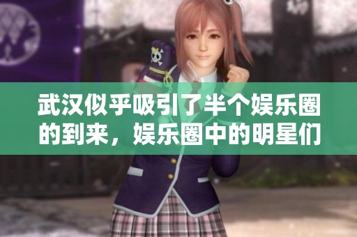武汉似乎吸引了半个娱乐圈的到来，娱乐圈中的明星们纷纷齐聚武汉。