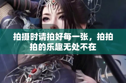拍摄时请拍好每一张，拍拍拍的乐趣无处不在
