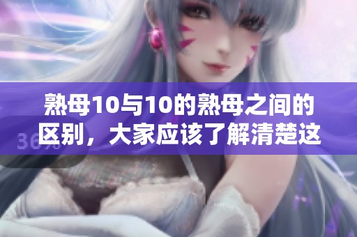 熟母10与10的熟母之间的区别，大家应该了解清楚这些内容