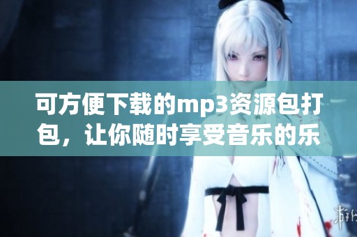 可方便下载的mp3资源包打包，让你随时享受音乐的乐趣