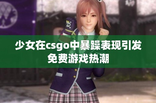 少女在csgo中暴躁表现引发免费游戏热潮
