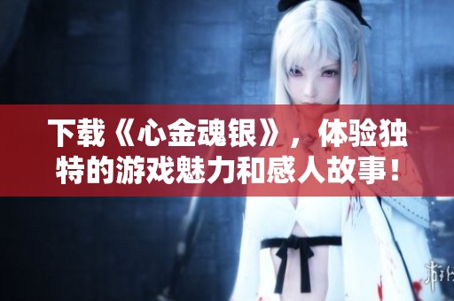 下载《心金魂银》，体验独特的游戏魅力和感人故事！
