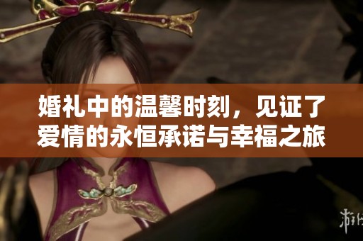 婚礼中的温馨时刻，见证了爱情的永恒承诺与幸福之旅