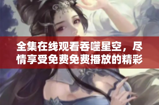 全集在线观看吞噬星空，尽情享受免费免费播放的精彩内容