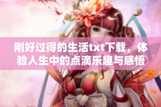 刚好过得的生活txt下载，体验人生中的点滴乐趣与感悟