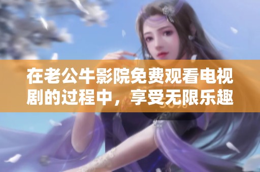 在老公牛影院免费观看电视剧的过程中，享受无限乐趣和便捷观看的优点