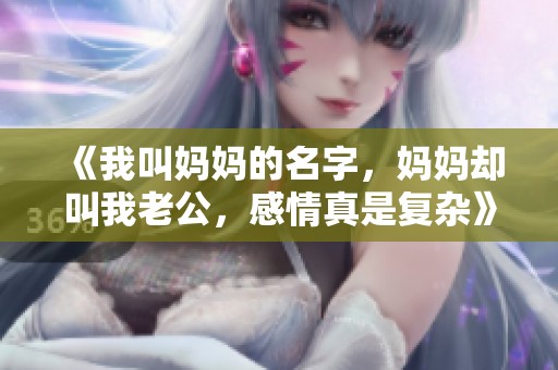 《我叫妈妈的名字，妈妈却叫我老公，感情真是复杂》